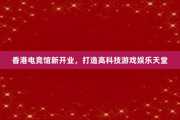 香港电竞馆新开业，打造高科技游戏娱乐天堂