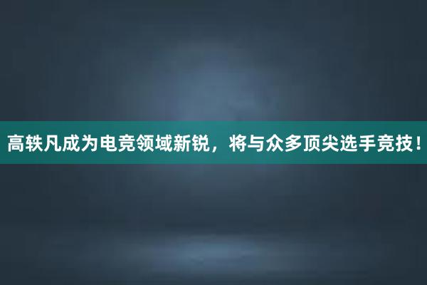 高轶凡成为电竞领域新锐，将与众多顶尖选手竞技！