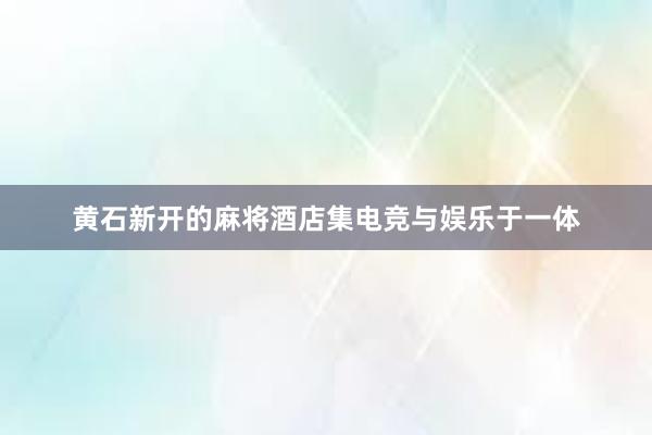 黄石新开的麻将酒店集电竞与娱乐于一体