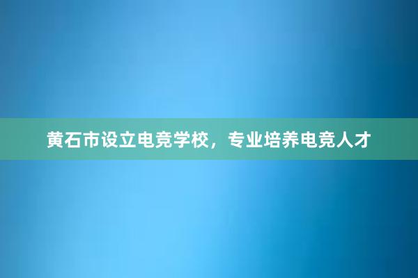 黄石市设立电竞学校，专业培养电竞人才