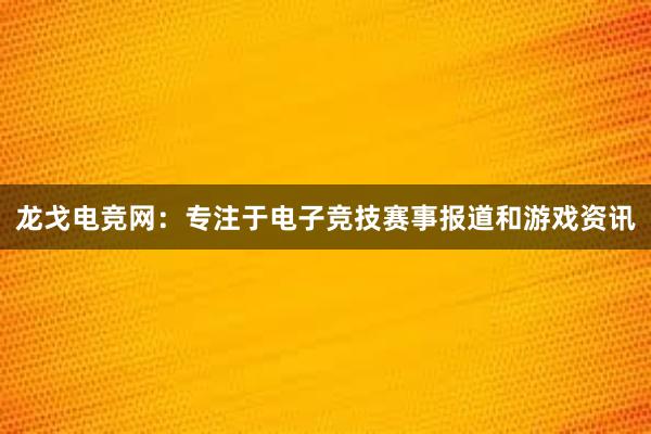 龙戈电竞网：专注于电子竞技赛事报道和游戏资讯